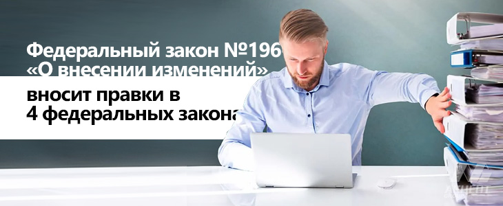 Федеральный закон №196-ФЗ «О внесении изменений» вносит правки в 4 федеральных закона