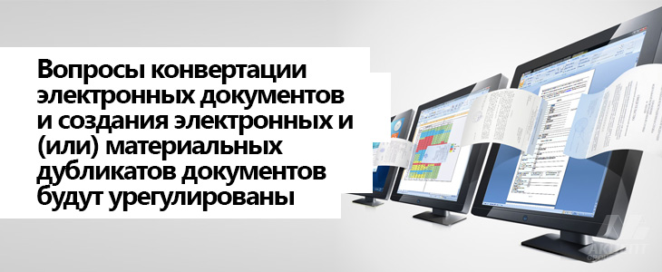 Вопросы конвертации электронных документов и  создания электронных и (или) материальных дубликатов документов будут урегулированы