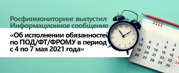 Росфинмониторинг выпустил Информационное сообщение «Об исполнении обязанностей по ПОД/ФТ/ФРОМУ в период с 4 по 7 мая 2021 года»