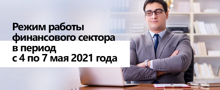 Режим работы финансового сектора в период с 4 по 7 мая 2021 года