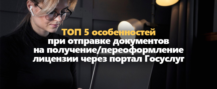 ТОП 5 особенностей при отправке документов на получение/переоформление лицензии через портал Госуслуг