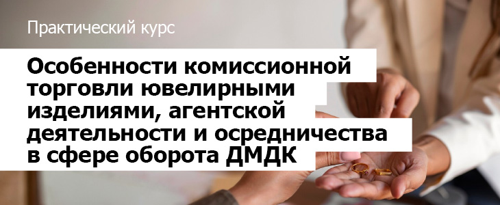 Особенности комиссионной торговли ювелирными изделиями, агентской деятельности и посредничества в сфере оборота ДМДК