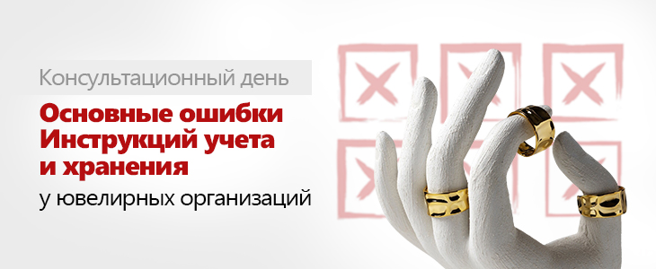 Консультационный день «Основные ошибки Инструкций учета и хранения у ювелирных организаций»