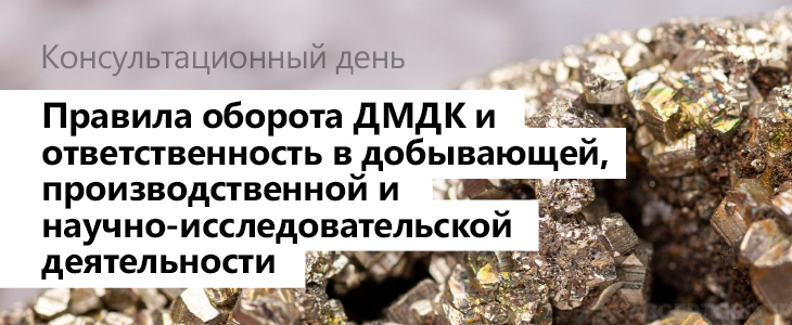 Консультационный день «Правила оборота ДМДК и ответственность в добывающей, производственной и научно-исследовательской деятельности»