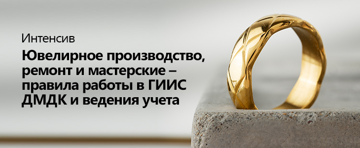 Интенсив «Ювелирное производство, ремонт и мастерские – правила работы в ГИИС ДМДК и ведения учета»